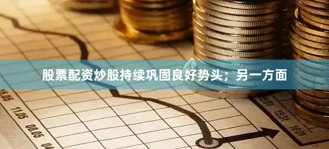 股票配资炒股持续巩固良好势头；另一方面